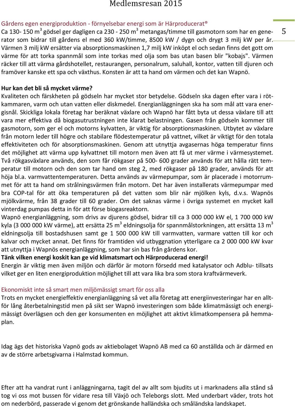 Värmen 3 milj kw ersätter via absorptionsmaskinen 1,7 milj kw inköpt el och sedan finns det gott om värme för att torka spannmål som inte torkas med olja som bas utan basen blir "kobajs".