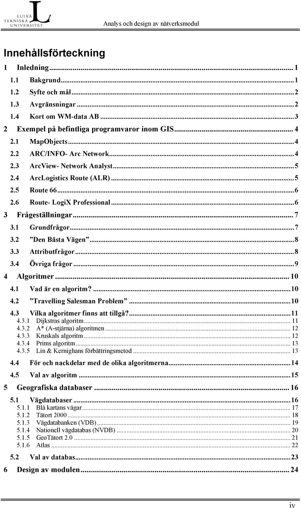 1 Grundfrågor...7 3.2 Den Bästa Vägen...8 3.3 Attributfrågor...8 3.4 Övriga frågor...9 4 Algoritmer... 10 4.1 Vad är en algoritm?...10 4.2 Travelling Salesman Problem...10 4.3 Vilka algoritmer finns att tillgå?