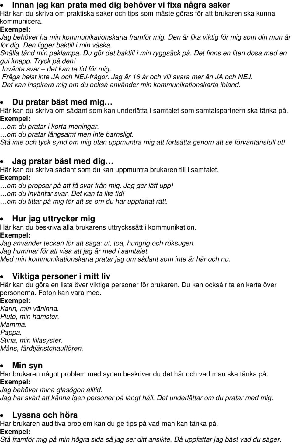 Det finns en liten dosa med en gul knapp. Tryck på den! Invänta svar det kan ta tid för mig. Fråga helst inte JA och NEJ-frågor. Jag är 16 år och vill svara mer än JA och NEJ.