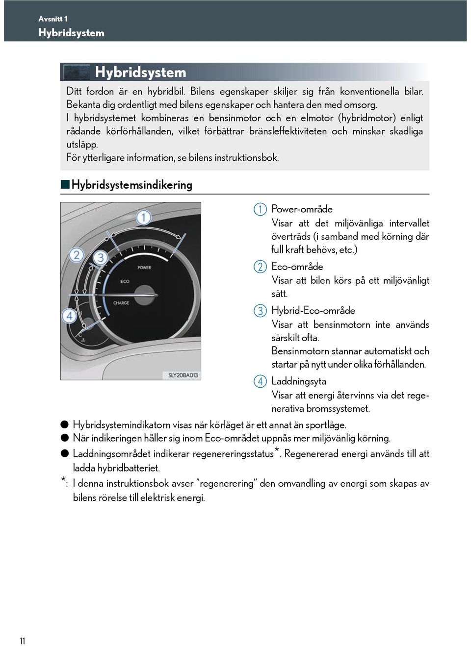 För ytterligare information, se bilens instruktionsbok. Hybridsystemsindikering Power-område Visar att det miljövänliga intervallet överträds (i samband med körning där full kraft behövs, etc.