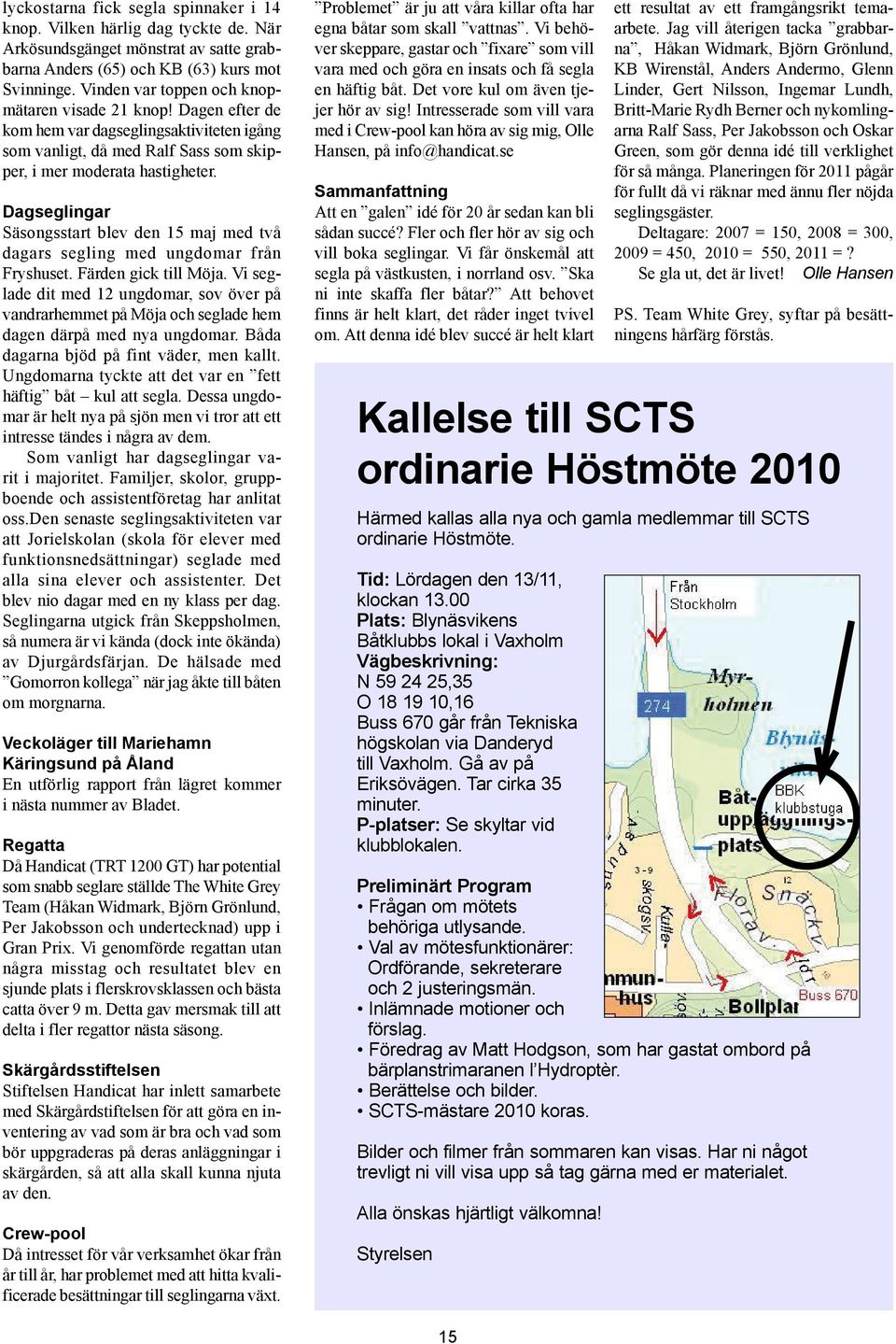 Dagseglingar Säsongsstart blev den 15 maj med två dagars segling med ungdomar från Fryshuset. Färden gick till Möja.