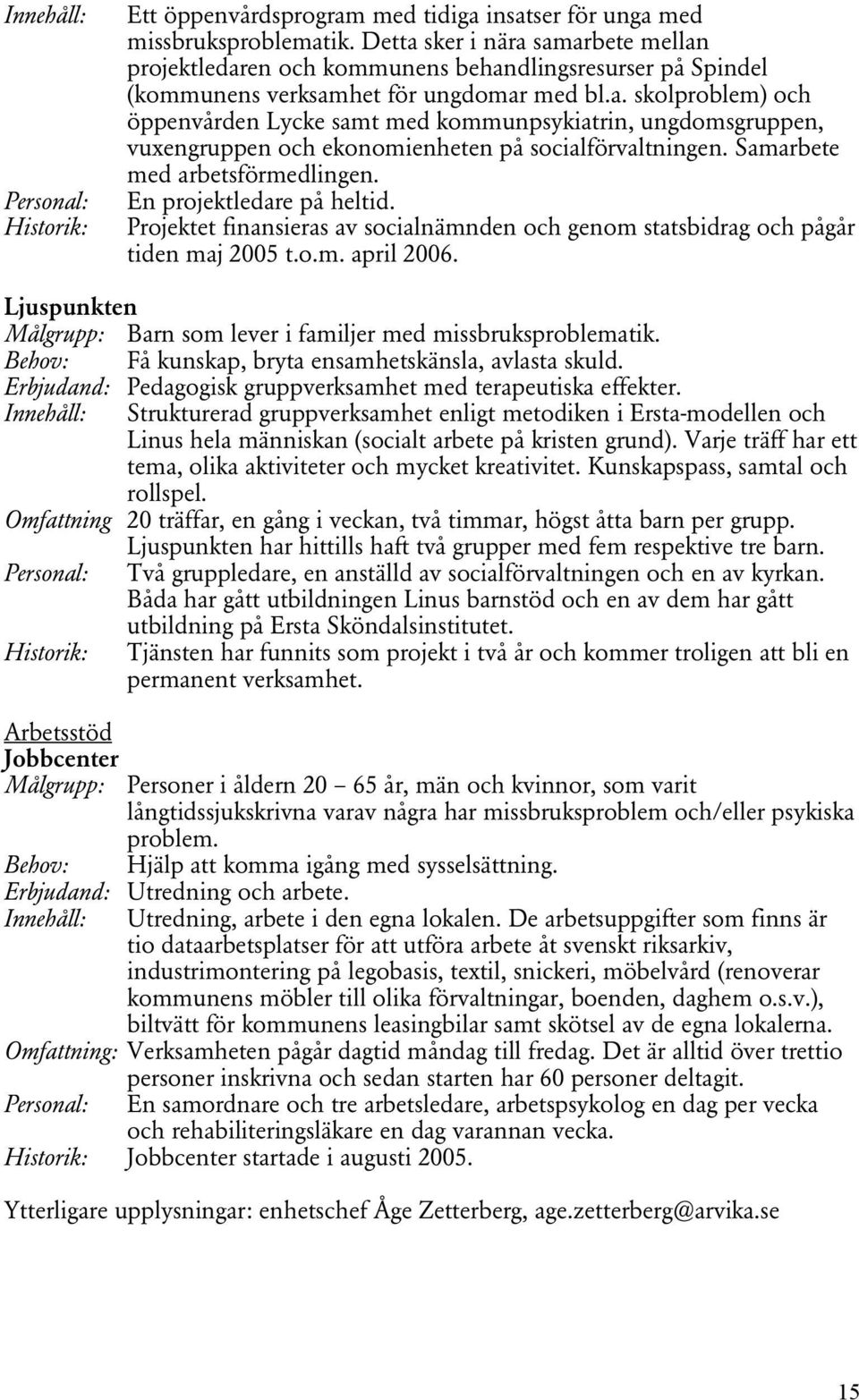 Samarbete med arbetsförmedlingen. En projektledare på heltid. Projektet finansieras av socialnämnden och genom statsbidrag och pågår tiden maj 2005 t.o.m. april 2006.