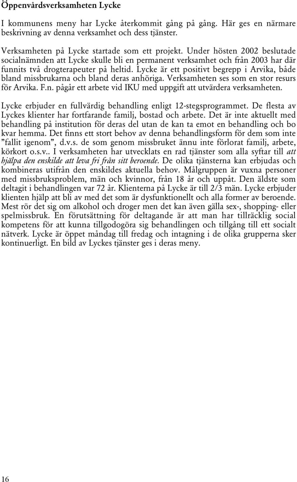 Lycke är ett positivt begrepp i Arvika, både bland missbrukarna och bland deras anhöriga. Verksamheten ses som en stor resurs för Arvika. F.n. pågår ett arbete vid IKU med uppgift att utvärdera verksamheten.