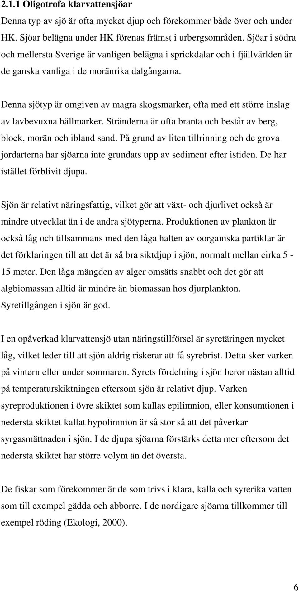 Denna sjötyp är omgiven av magra skogsmarker, ofta med ett större inslag av lavbevuxna hällmarker. Stränderna är ofta branta och består av berg, block, morän och ibland sand.