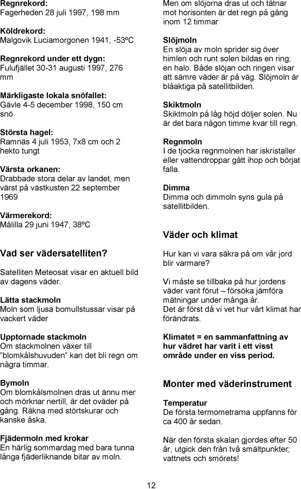 juni 1947, 38ºC Vad ser vädersatelliten? Satelliten Meteosat visar en aktuell bild av dagens väder.