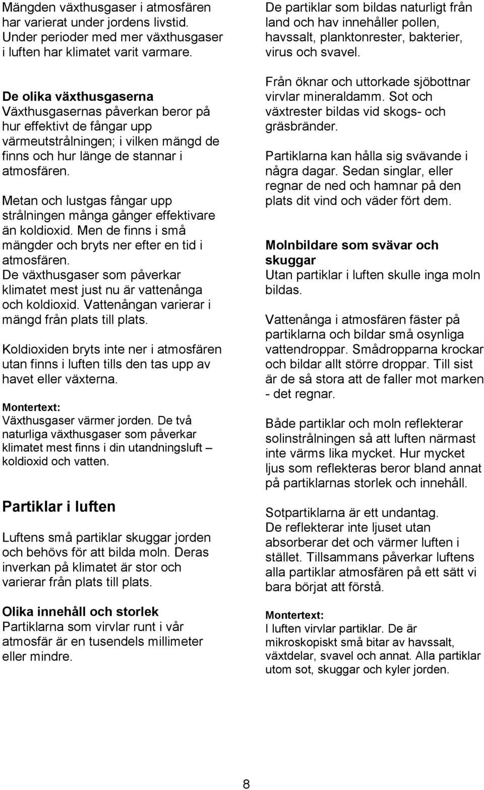 Metan och lustgas fångar upp strålningen många gånger effektivare än koldioxid. Men de finns i små mängder och bryts ner efter en tid i atmosfären.