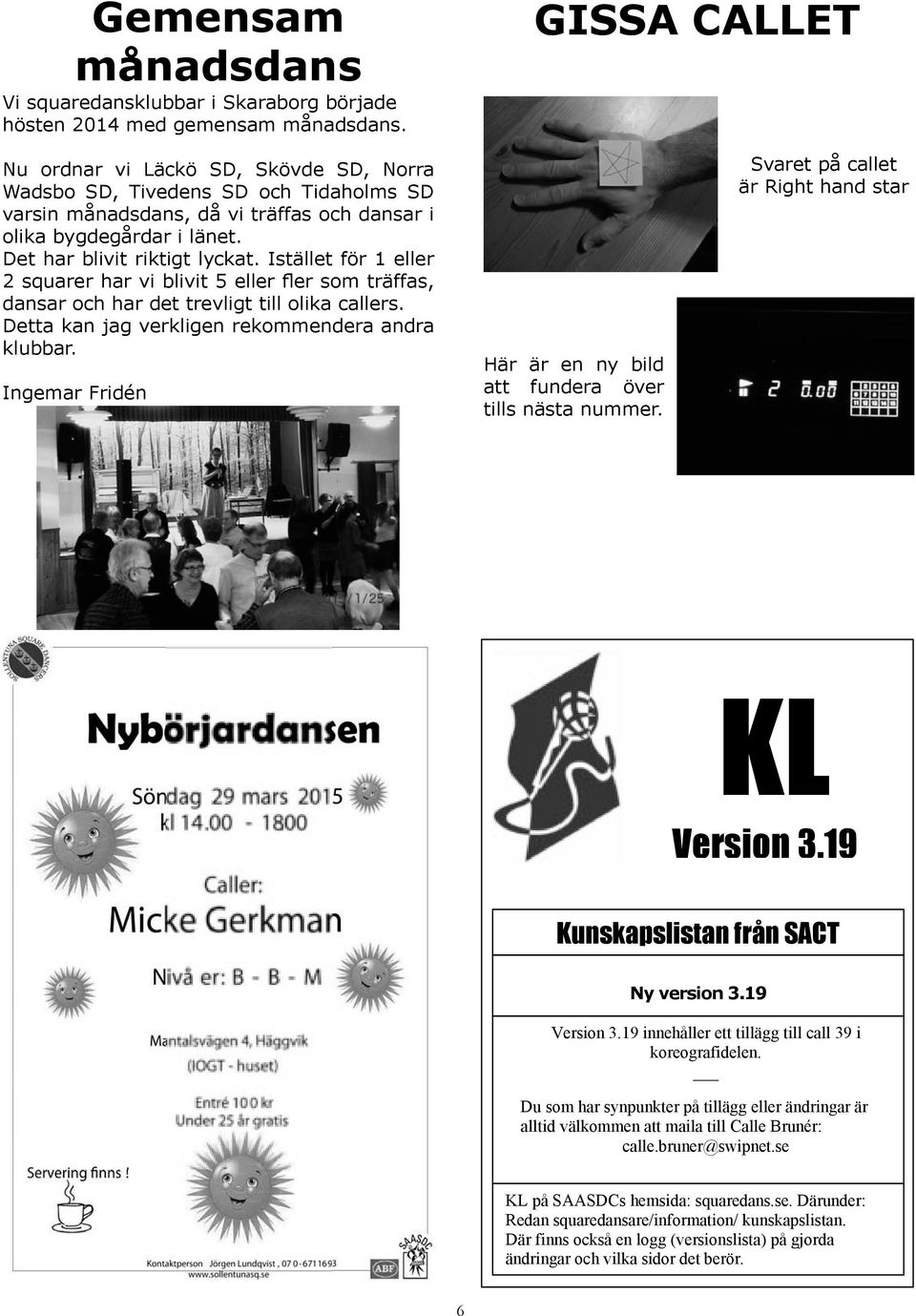 Istället för 1 eller 2 squarer har vi blivit 5 eller er som träffas, dansar och har det trevligt till olika callers. Detta kan jag verkligen rekommendera andra klubbar.