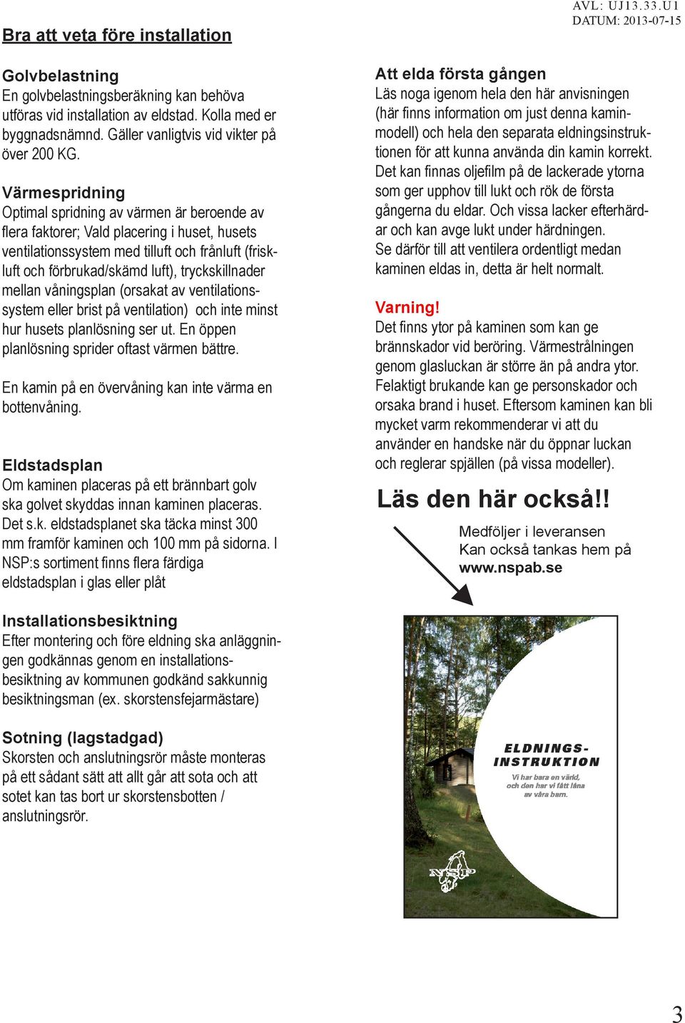 tryckskillnader mellan våningsplan (orsakat av ventilationssystem eller brist på ventilation) och inte minst hur husets planlösning ser ut. En öppen planlösning sprider oftast värmen bättre.