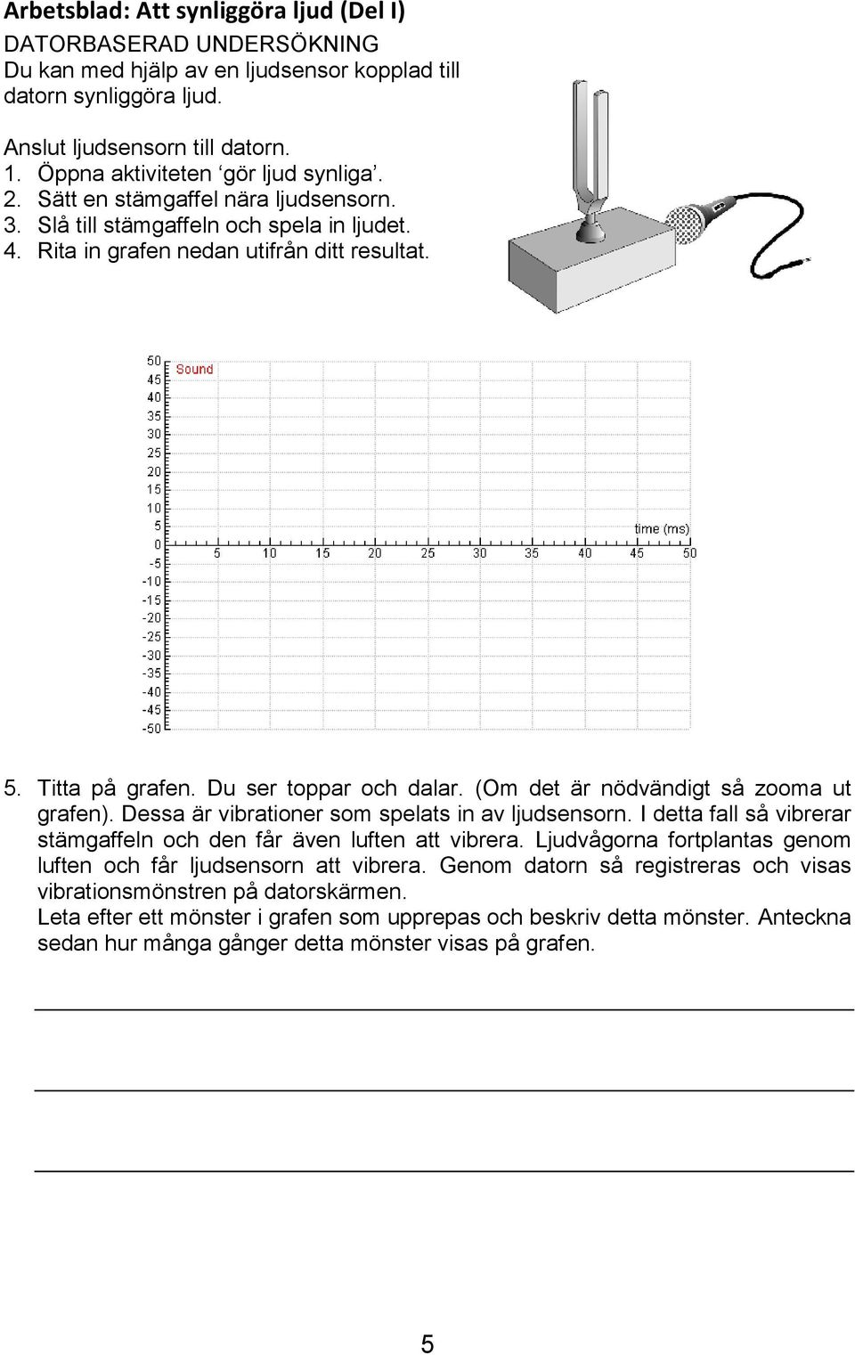 Du ser toppar och dalar. (Om det är nödvändigt så zooma ut grafen). Dessa är vibrationer som spelats in av ljudsensorn. I detta fall så vibrerar stämgaffeln och den får även luften att vibrera.