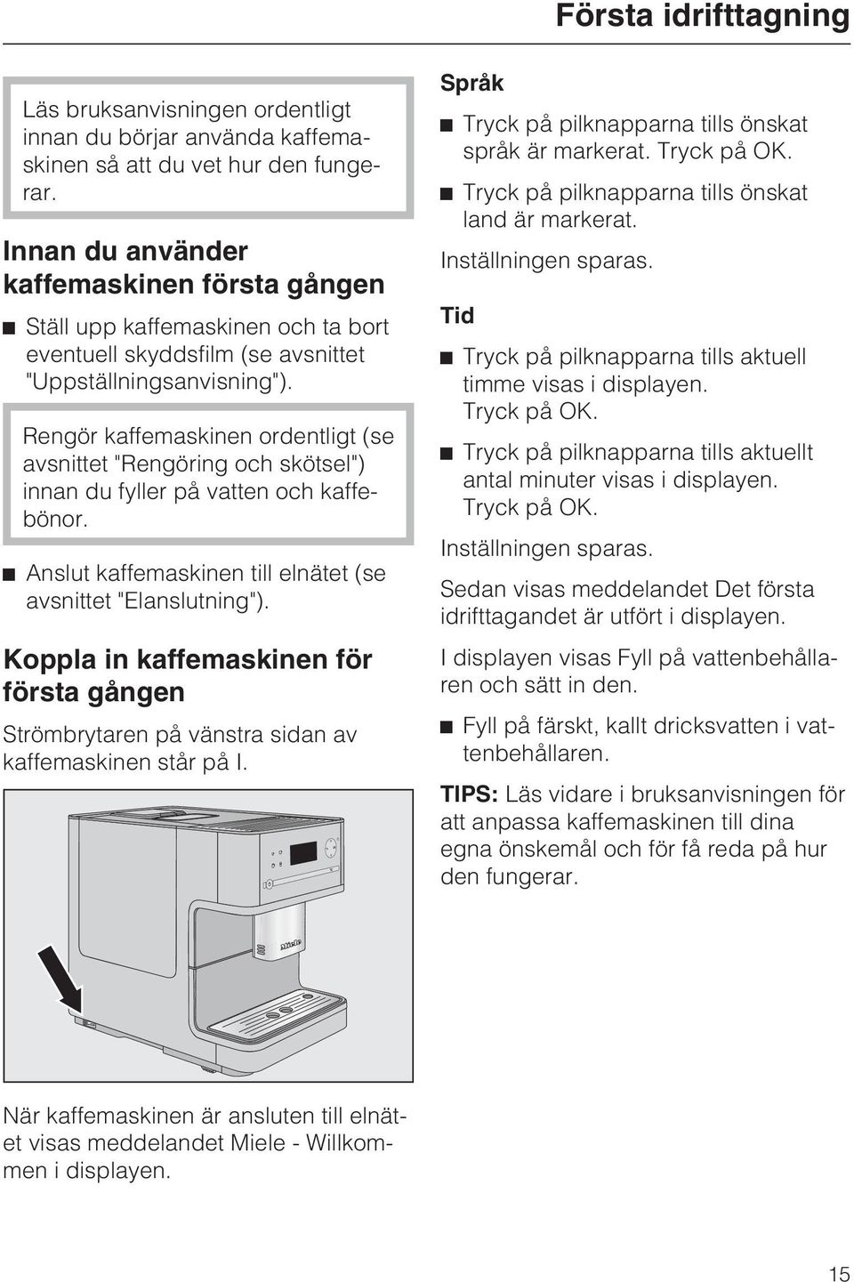 Rengör kaffemaskinen ordentligt (se avsnittet "Rengöring och skötsel") innan du fyller på vatten och kaffebönor. ^ Anslut kaffemaskinen till elnätet (se avsnittet "Elanslutning").