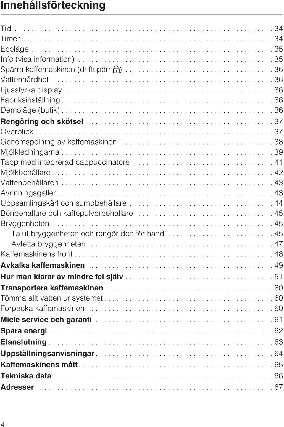 ..42 Vattenbehållaren...43 Avrinningsgaller...43 Uppsamlingskärl och sumpbehållare...44 Bönbehållare och kaffepulverbehållare....45 Bryggenheten...45 Ta ut bryggenheten och rengör den för hand.