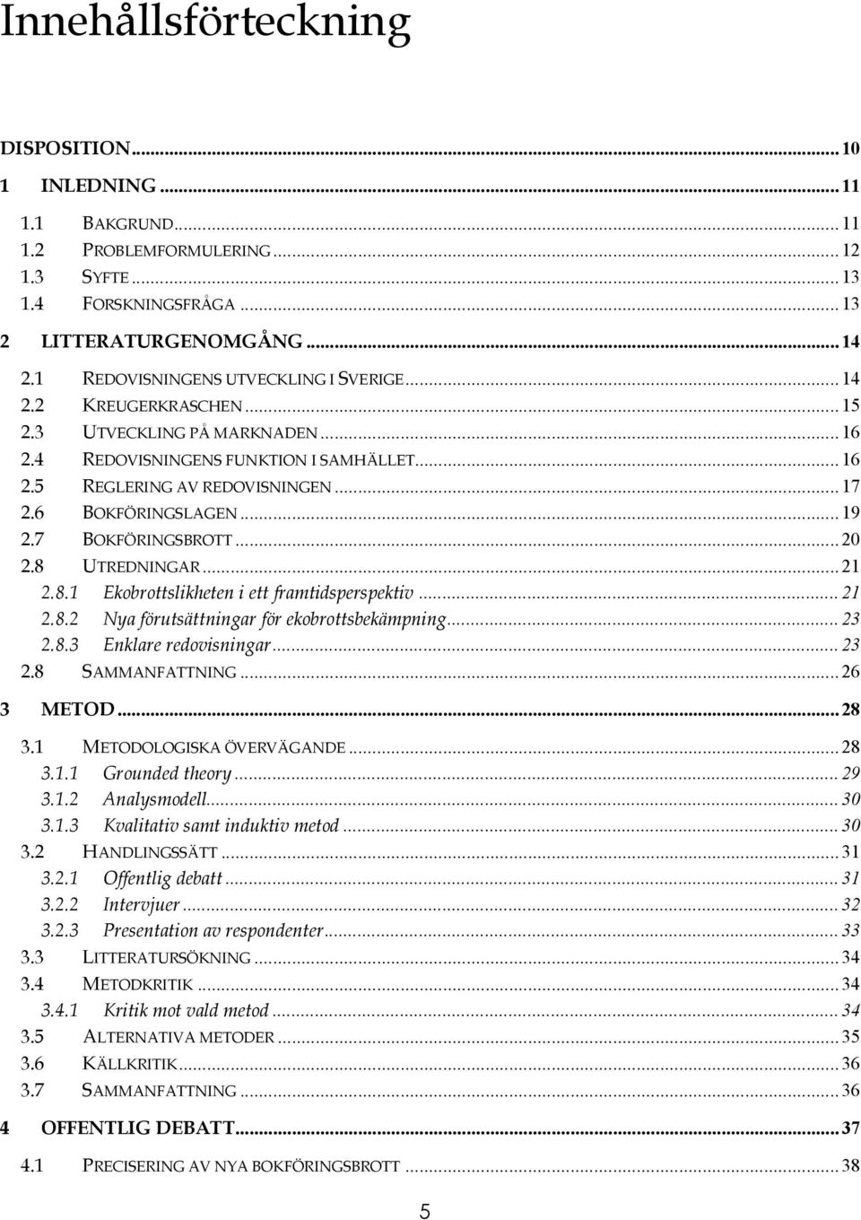 6 BOKFÖRINGSLAGEN...19 2.7 BOKFÖRINGSBROTT...20 2.8 UTREDNINGAR...21 2.8.1 Ekobrottslikheten i ett framtidsperspektiv...21 2.8.2 Nya förutsättningar för ekobrottsbekämpning...23 2.8.3 Enklare redovisningar.