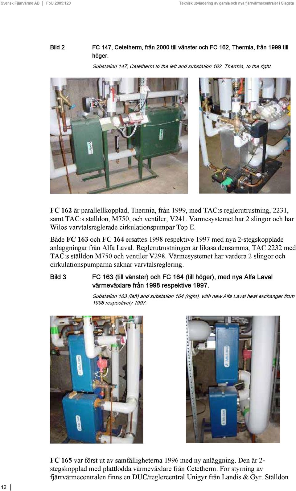 Värmesystemet har 2 slingor och har Wilos varvtalsreglerade cirkulationspumpar Top E. Både FC 163 och FC 164 ersattes 1998 respektive 1997 med nya 2-stegskopplade anläggningar från Alfa Laval.