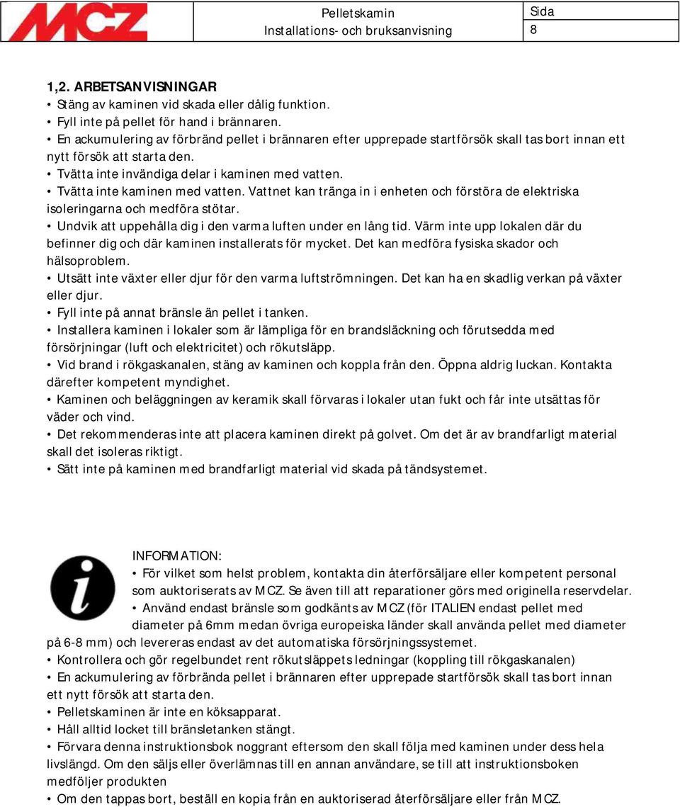 Tvätta inte kaminen med vatten. Vattnet kan tränga in i enheten och förstöra de elektriska isoleringarna och medföra stötar. Undvik att uppehålla dig i den varma luften under en lång tid.