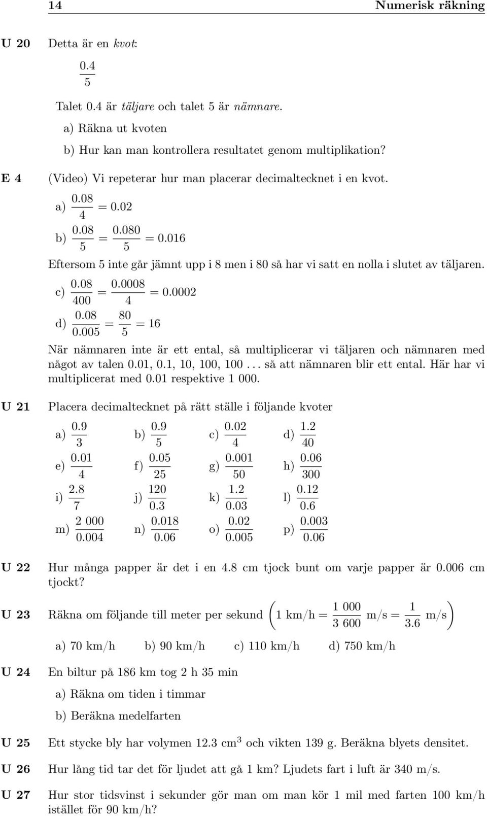 06 Eftersom 5 inte går jämnt upp i 8 men i 80 så har vi satt en nolla i slutet av täljaren. c) 0.08 400 = 0.0008 = 0.000 4 d) 0.08 0.