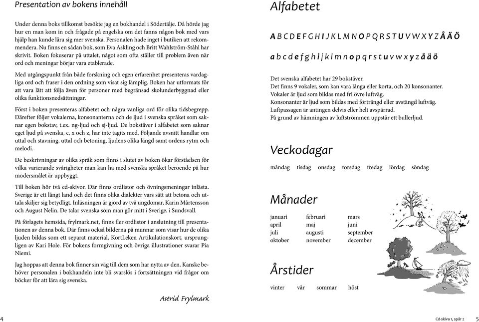 Nu finns en sådan bok, som Eva Askling och Britt Wahlström-Ståhl har skrivit. Boken fokuserar på uttalet, något som ofta ställer till problem även när ord och meningar börjar vara etablerade.