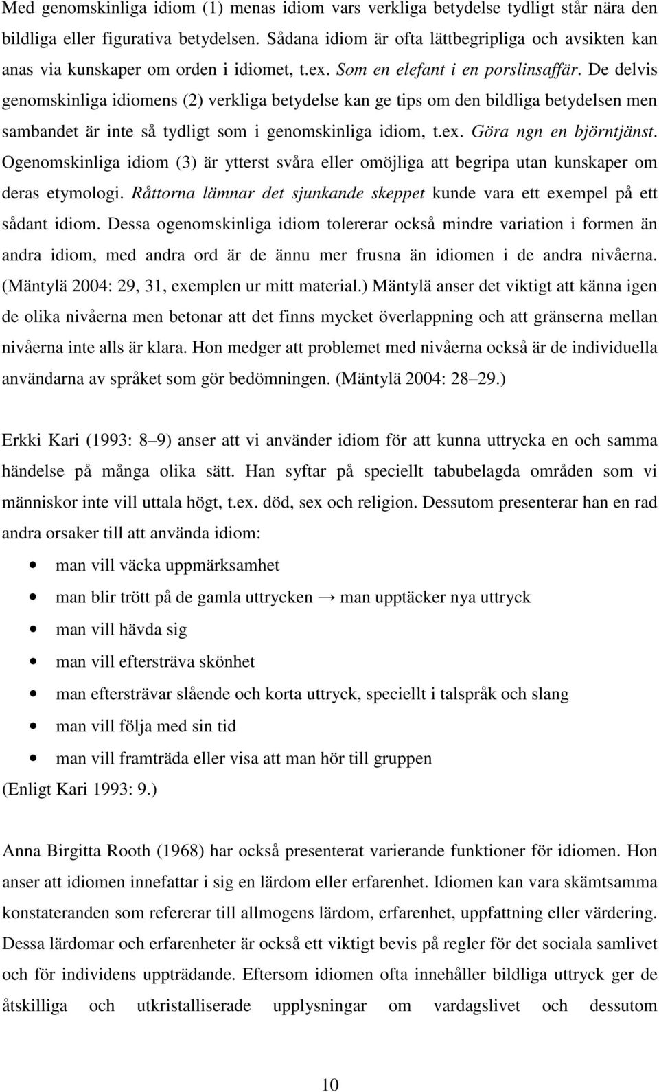 De delvis genomskinliga idiomens (2) verkliga betydelse kan ge tips om den bildliga betydelsen men sambandet är inte så tydligt som i genomskinliga idiom, t.ex. Göra ngn en björntjänst.