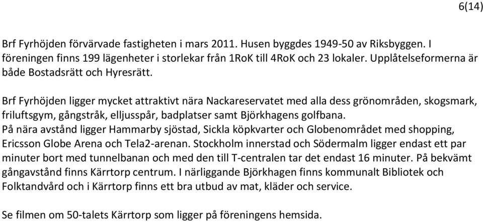 Brf Fyrhöjden ligger mycket attraktivt nära Nackareservatet med alla dess grönområden, skogsmark, friluftsgym, gångstråk, elljusspår, badplatser samt Björkhagens golfbana.