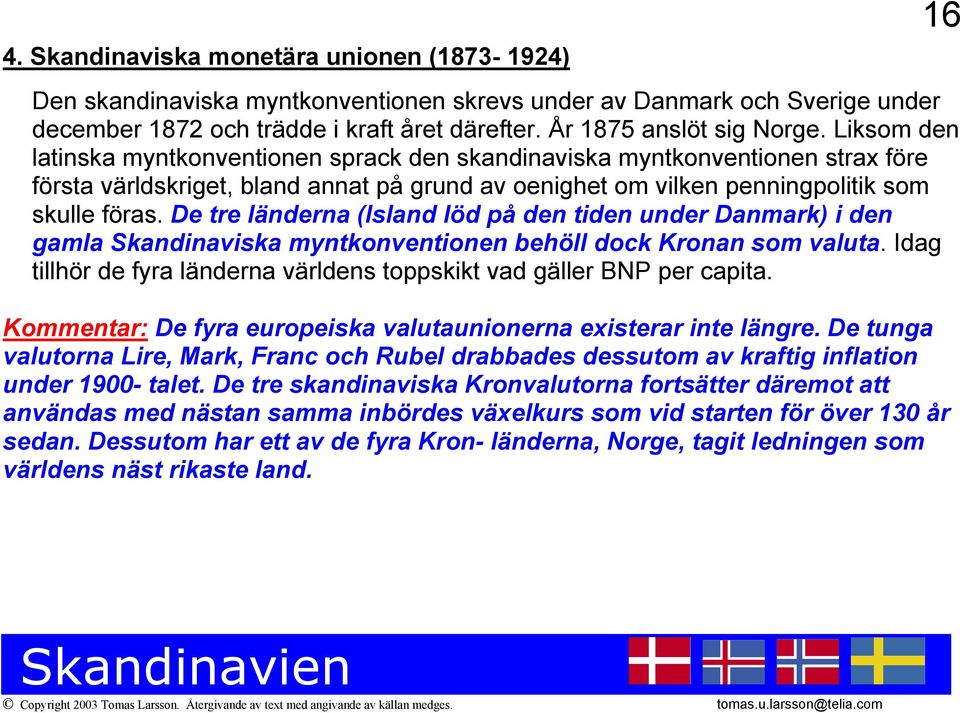 De tre länderna (Island löd på den tiden under Danmark) i den gamla Skandinaviska myntkonventionen behöll dock Kronan som valuta.