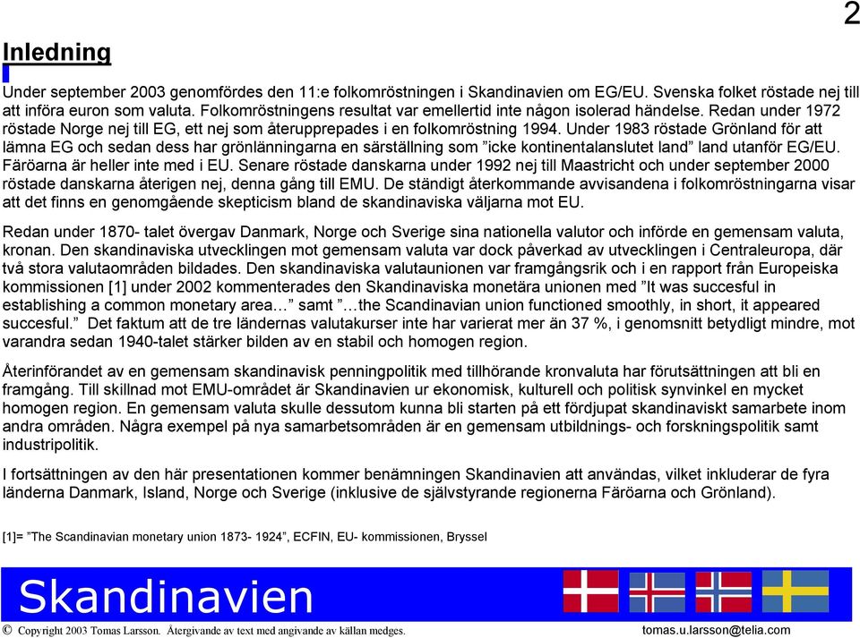 Under 1983 röstade Grönland för att lämna EG och sedan dess har grönlänningarna en särställning som icke kontinentalanslutet land land utanför EG/EU. Färöarna är heller inte med i EU.