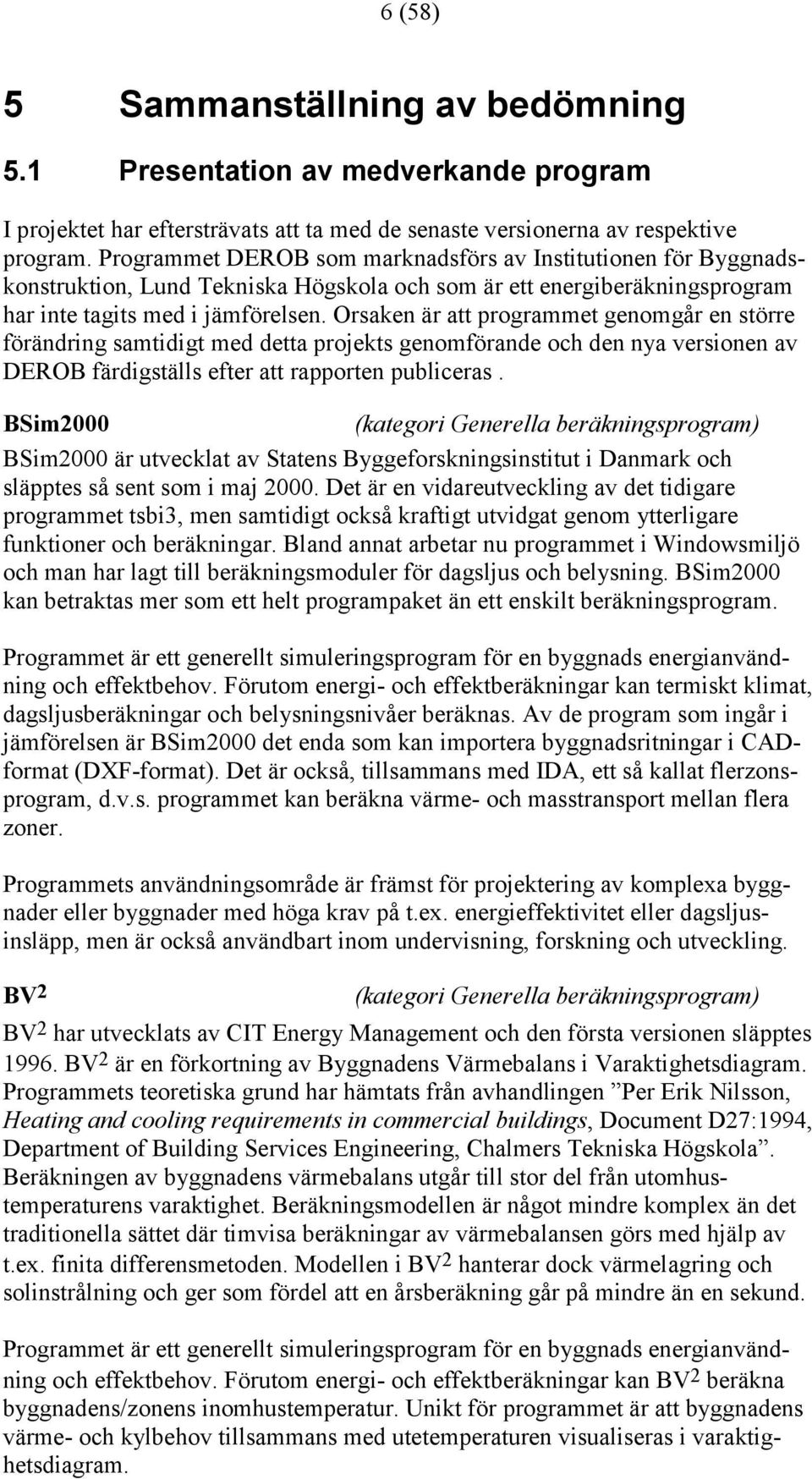 Orsaken är att programmet genomgår en större förändring samtidigt med detta projekts genomförande och den nya versionen av DEROB färdigställs efter att rapporten publiceras.