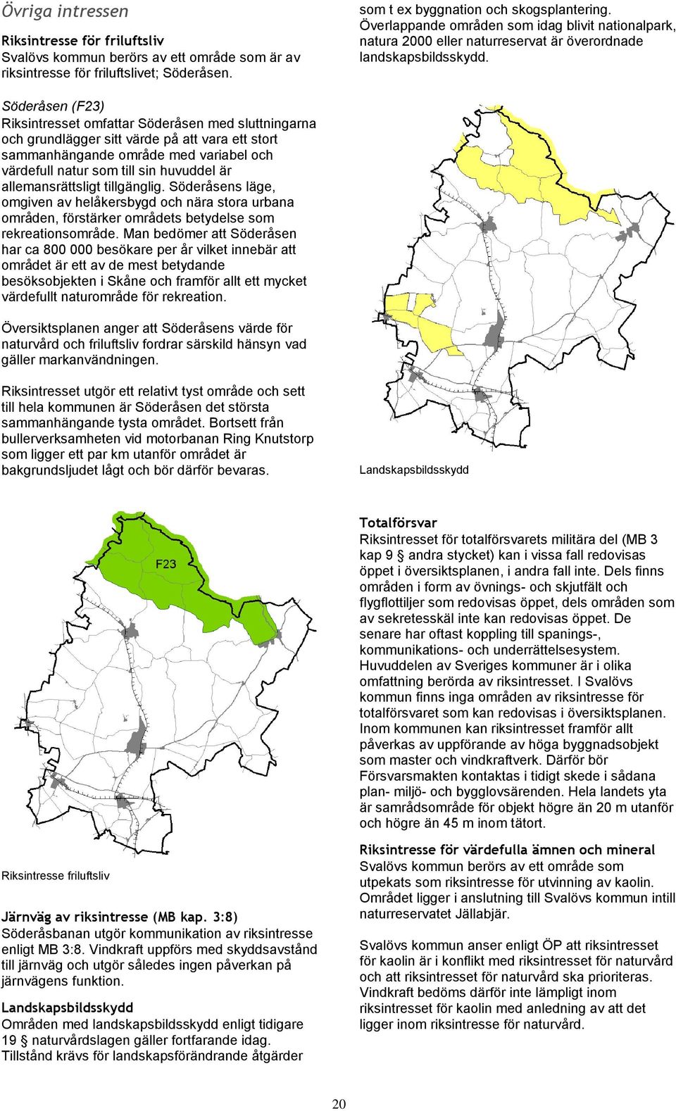 Söderåsen (F23) Riksintresset omfattar Söderåsen med sluttningarna och grundlägger sitt värde på att vara ett stort sammanhängande område med variabel och värdefull natur som till sin huvuddel är