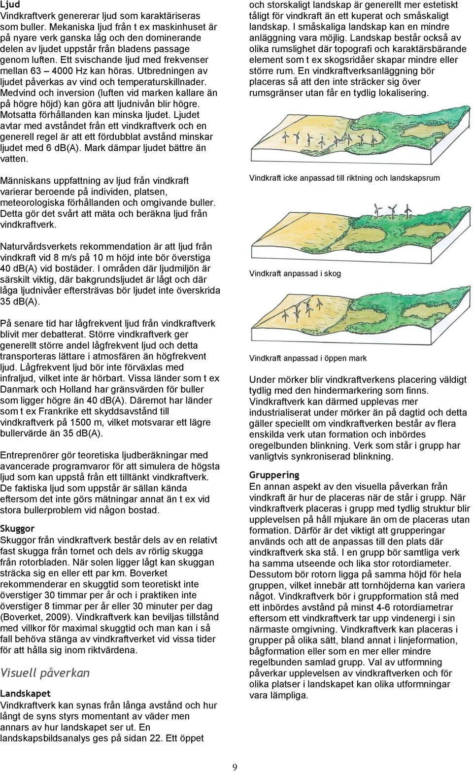 Ett svischande ljud med frekvenser mellan 63 4000 Hz kan höras. Utbredningen av ljudet påverkas av vind och temperaturskillnader.