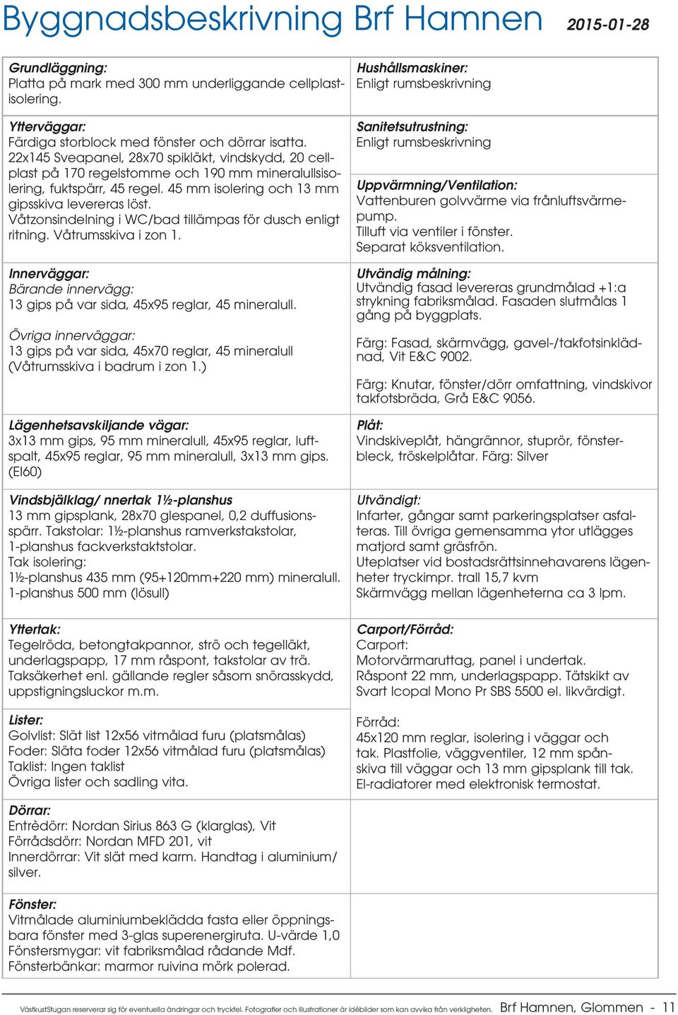 Våtzonsindelning i WC/bad tillämpas för dusch enligt ritning. Våtrumsskiva i zon 1. Innerväggar: Bärande innervägg: 13 gips på var sida, 45x95 reglar, 45 mineralull.