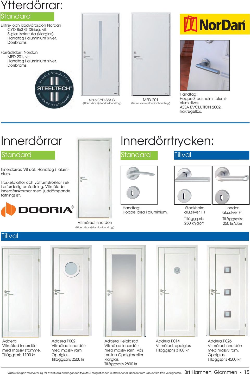 ASSA EVOLUTION 2002, hakregellås. Innerdörrar Innerdörrtrycken: Standard Standard Tillval Innerdörrar: Vit slät, Handtag i aluminium. Tröskelplattor och våtrumströsklar i ek i erforderlig omfattning.