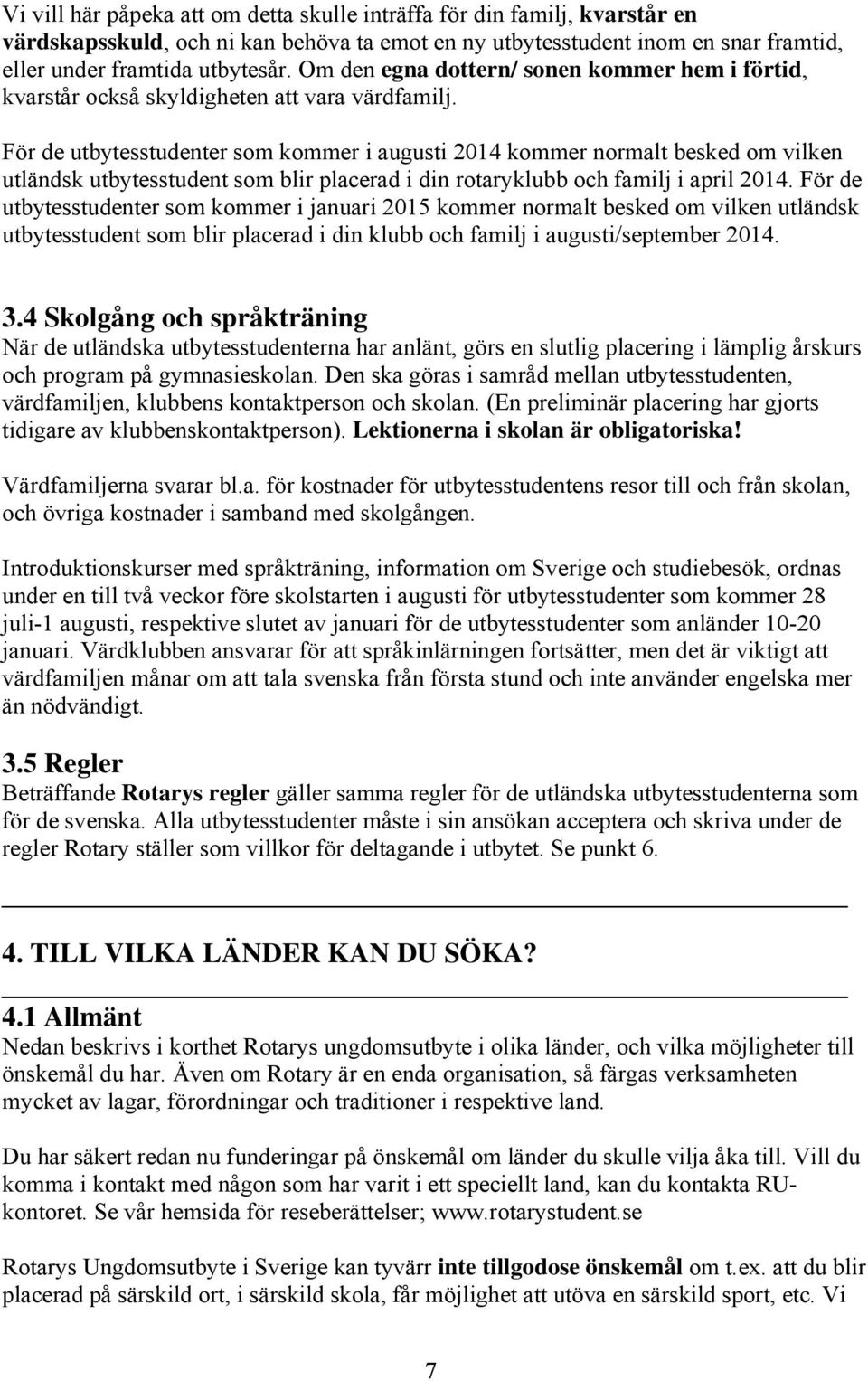 För de utbytesstudenter som kommer i augusti 2014 kommer normalt besked om vilken utländsk utbytesstudent som blir placerad i din rotaryklubb och familj i april 2014.