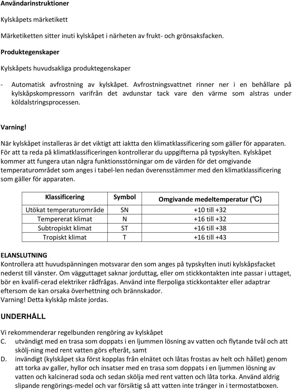 Avfrostningsvattnet rinner ner i en behållare på kylskåpskompressorn varifrån det avdunstar tack vare den värme som alstras under köldalstringsprocessen. Varning!