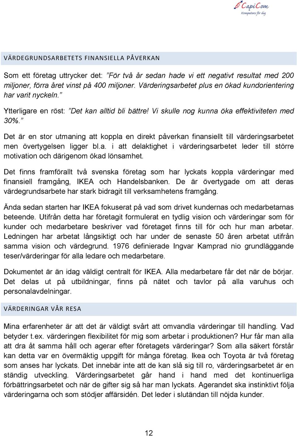 Det är en stor utmaning att koppla en direkt påverkan finansiellt till värderingsarbetet men övertygelsen ligger bl.a. i att delaktighet i värderingsarbetet leder till större motivation och därigenom ökad lönsamhet.