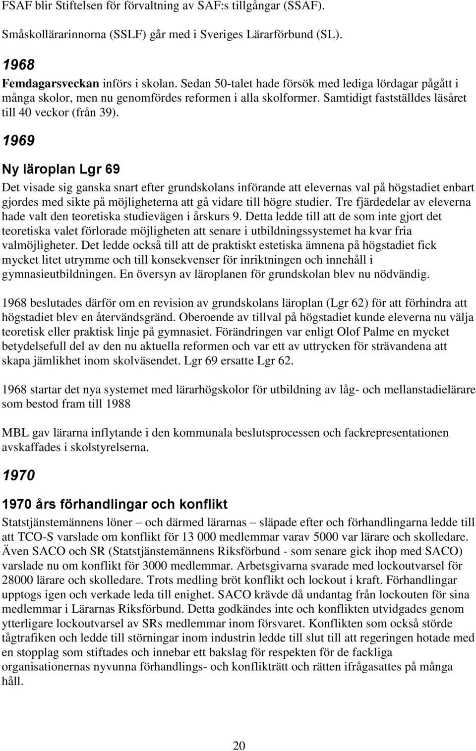 1969 Ny läroplan Lgr 69 Det visade sig ganska snart efter grundskolans införande att elevernas val på högstadiet enbart gjordes med sikte på möjligheterna att gå vidare till högre studier.