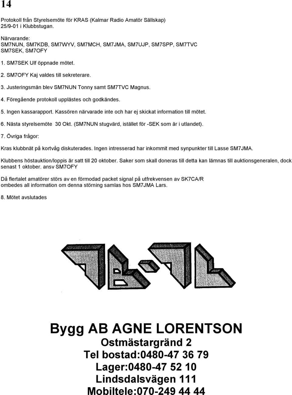 Kassören närvarade inte och har ej skickat information till mötet. 6. Nästa styrelsemöte 30 Okt. (SM7NUN stugvärd, istället för -SEK som är i utlandet). 7.