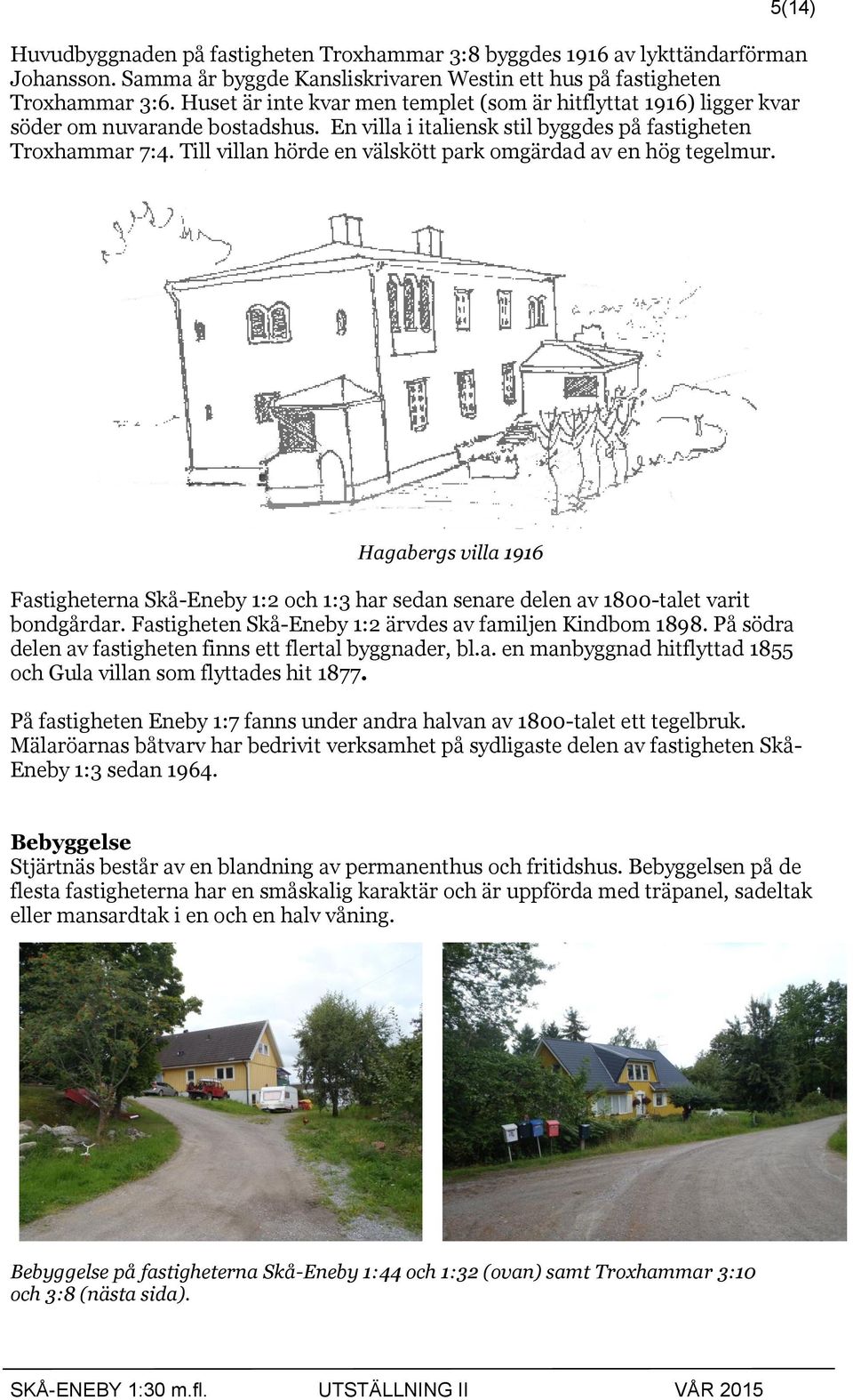 Till villan hörde en välskött park omgärdad av en hög tegelmur. Hagabergs villa 1916 Fastigheterna Skå-Eneby 1:2 och 1:3 har sedan senare delen av 1800-talet varit bondgårdar.