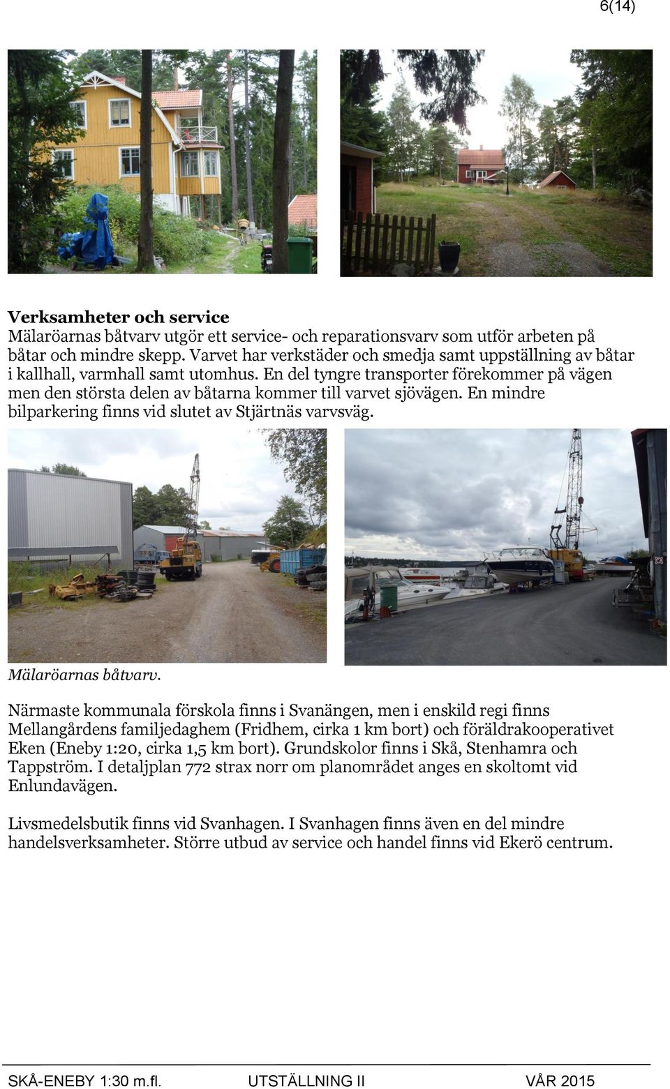 En del tyngre transporter förekommer på vägen men den största delen av båtarna kommer till varvet sjövägen. En mindre bilparkering finns vid slutet av Stjärtnäs varvsväg. Mälaröarnas båtvarv.