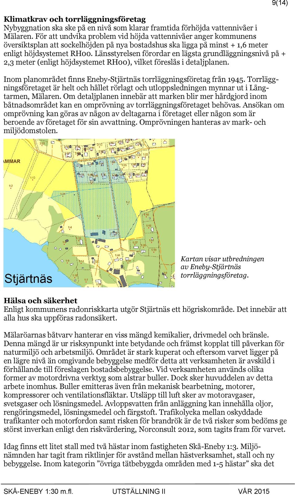 Länsstyrelsen förordar en lägsta grundläggningsnivå på + 2,3 meter (enligt höjdsystemet RH00), vilket föreslås i detaljplanen. Inom planområdet finns Eneby-Stjärtnäs torrläggningsföretag från 1945.