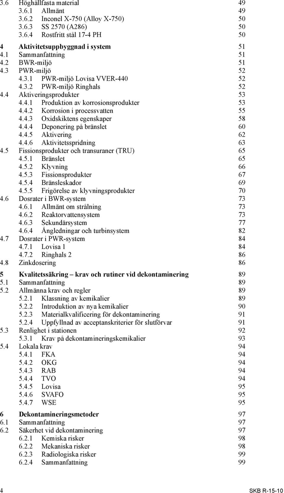 4.3 Oxidskiktens egenskaper 58 4.4.4 Deponering på bränslet 60 4.4.5 Aktivering 62 4.4.6 Aktivitetsspridning 63 4.5 Fissionsprodukter och transuraner (TRU) 65 4.5.1 Bränslet 65 4.5.2 Klyvning 66 4.5.3 Fissionsprodukter 67 4.