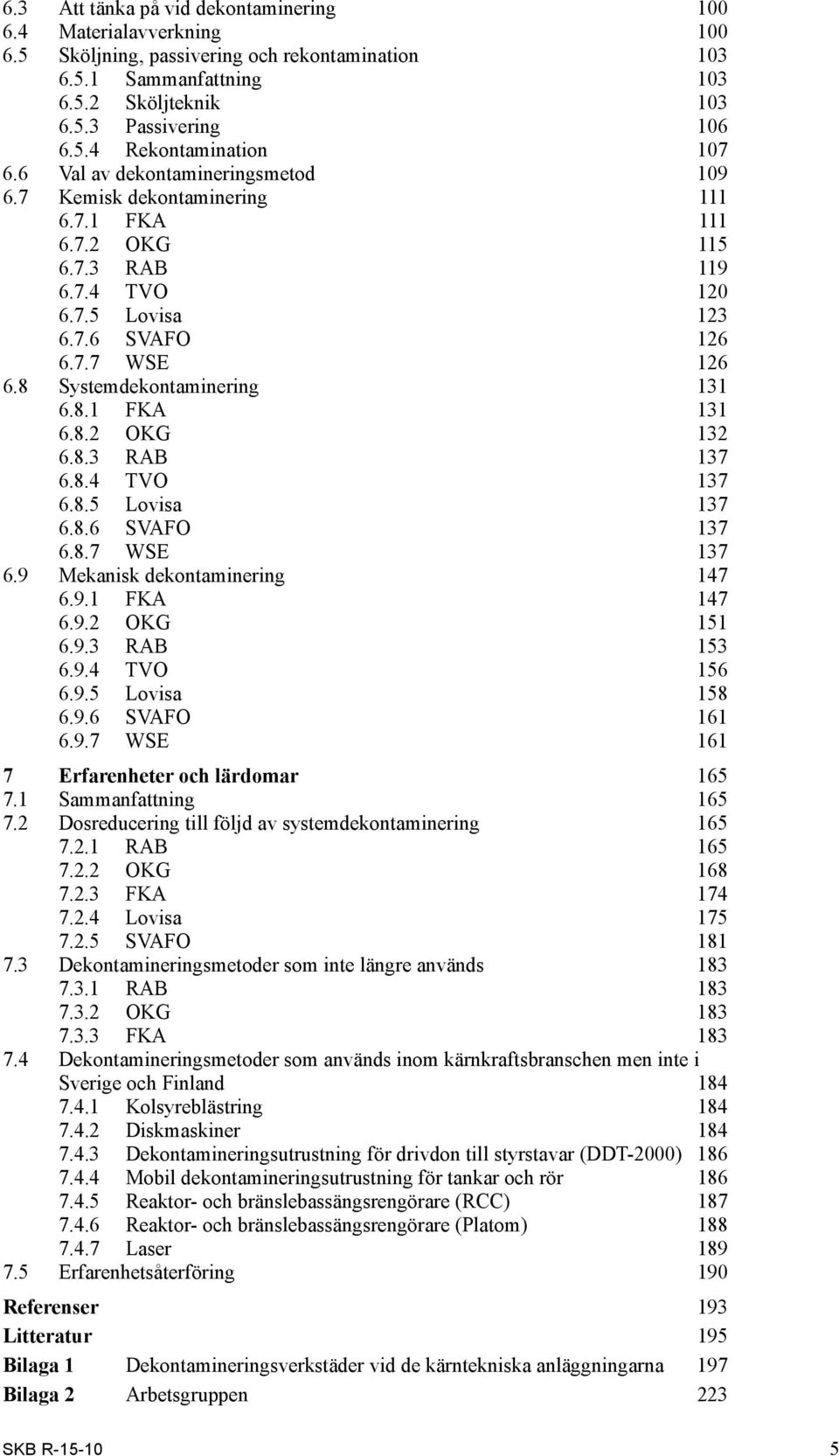 8 Systemdekontaminering 131 6.8.1 FKA 131 6.8.2 OKG 132 6.8.3 RAB 137 6.8.4 TVO 137 6.8.5 Lovisa 137 6.8.6 SVAFO 137 6.8.7 WSE 137 6.9 Mekanisk dekontaminering 147 6.9.1 FKA 147 6.9.2 OKG 151 6.9.3 RAB 153 6.