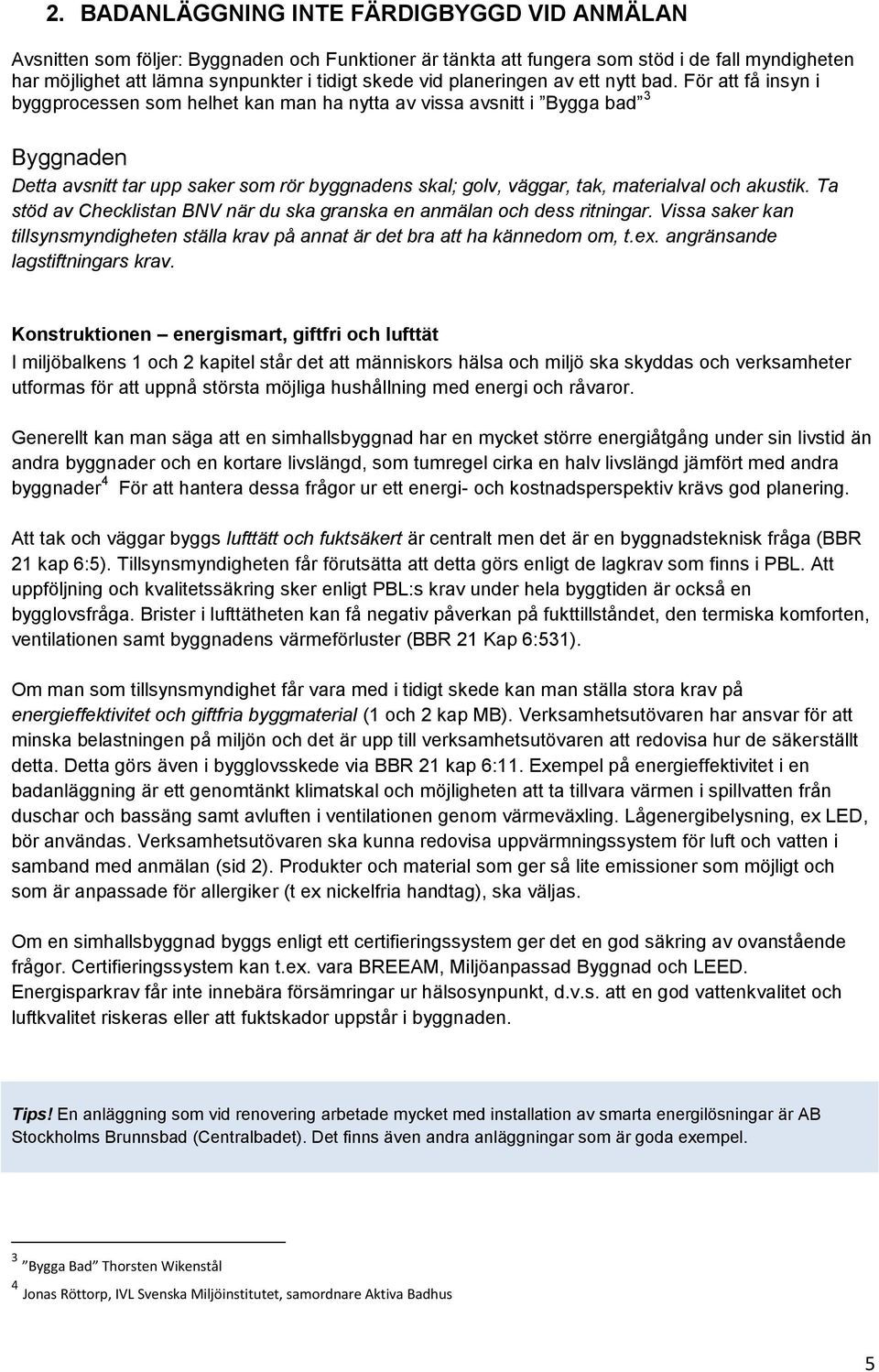 För att få insyn i byggprocessen som helhet kan man ha nytta av vissa avsnitt i Bygga bad 3 Byggnaden Detta avsnitt tar upp saker som rör byggnadens skal; golv, väggar, tak, materialval och akustik.