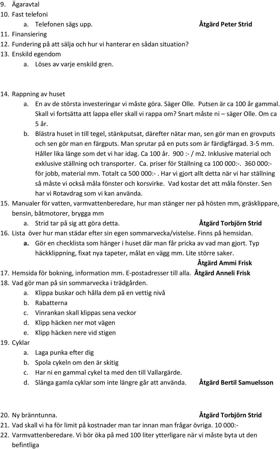 Snart måste ni säger Olle. Om ca 5 år. b. Blästra huset in till tegel, stänkputsat, därefter nätar man, sen gör man en grovputs och sen gör man en färgputs. Man sprutar på en puts som är färdigfärgad.