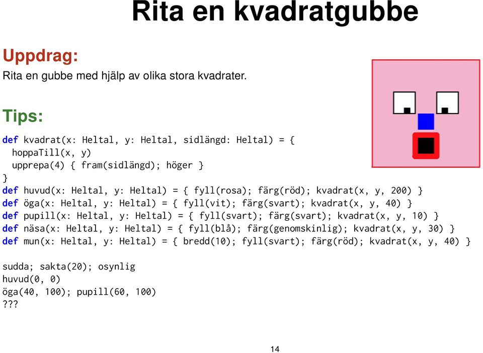 = { fyll(rosa); färg(röd); kvadrat(x, y, 200) def öga(x: Heltal, y: Heltal) = { fyll(vit); färg(svart); kvadrat(x, y, 40) def pupill(x: Heltal, y: Heltal) = {