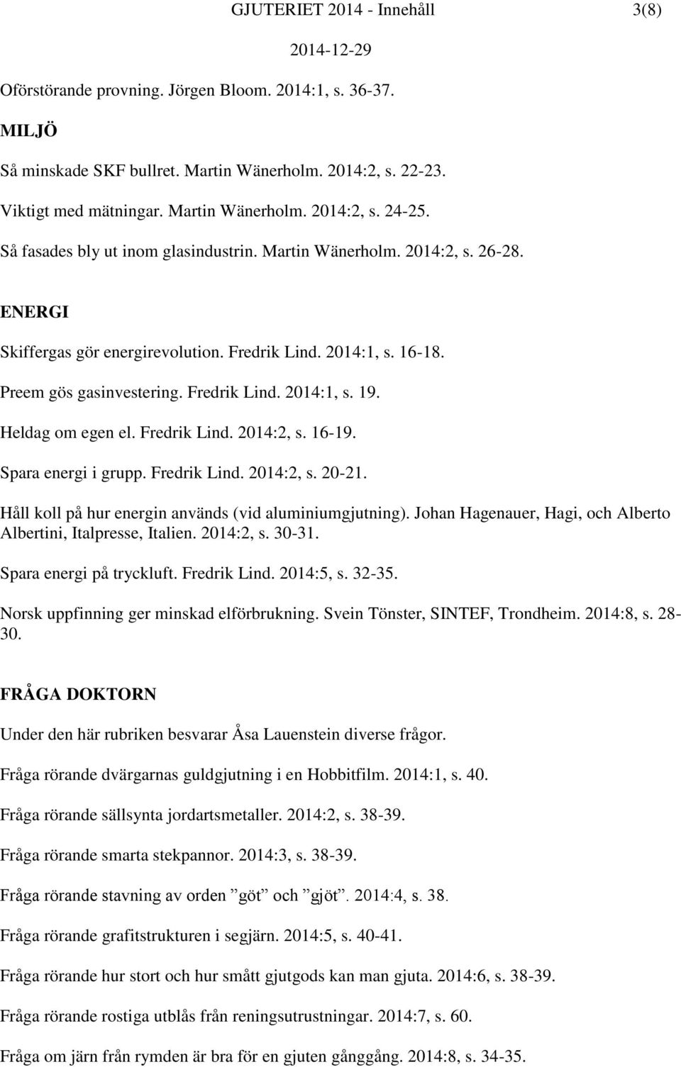 Heldag om egen el. Fredrik Lind. 2014:2, s. 16-19. Spara energi i grupp. Fredrik Lind. 2014:2, s. 20-21. Håll koll på hur energin används (vid aluminiumgjutning).