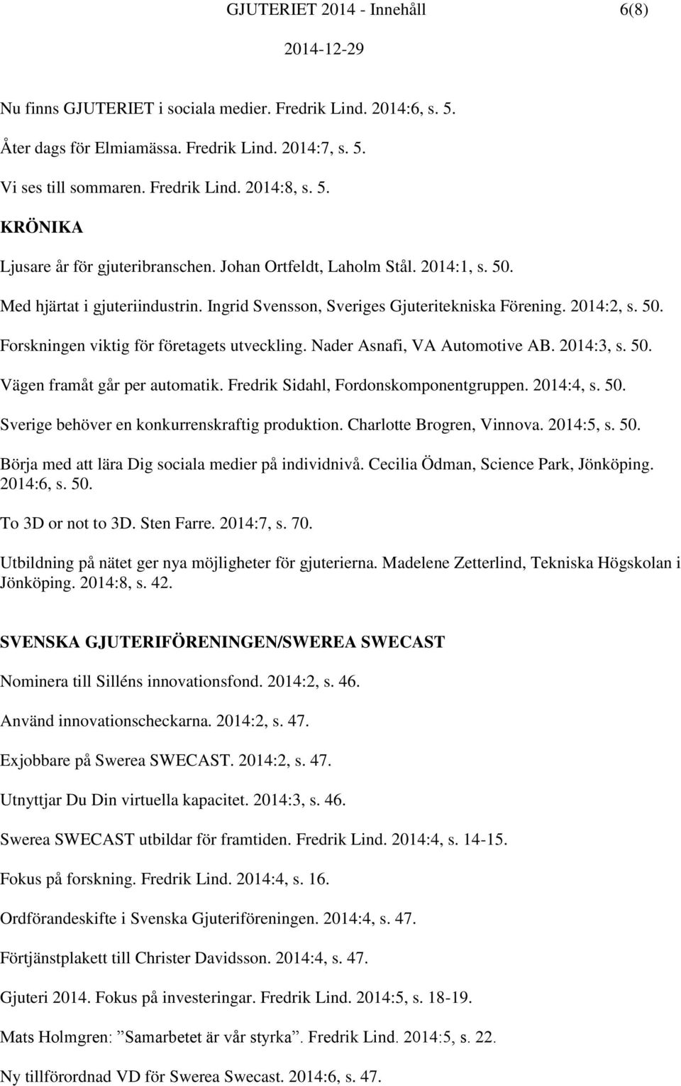 Nader Asnafi, VA Automotive AB. 2014:3, s. 50. Vägen framåt går per automatik. Fredrik Sidahl, Fordonskomponentgruppen. 2014:4, s. 50. Sverige behöver en konkurrenskraftig produktion.