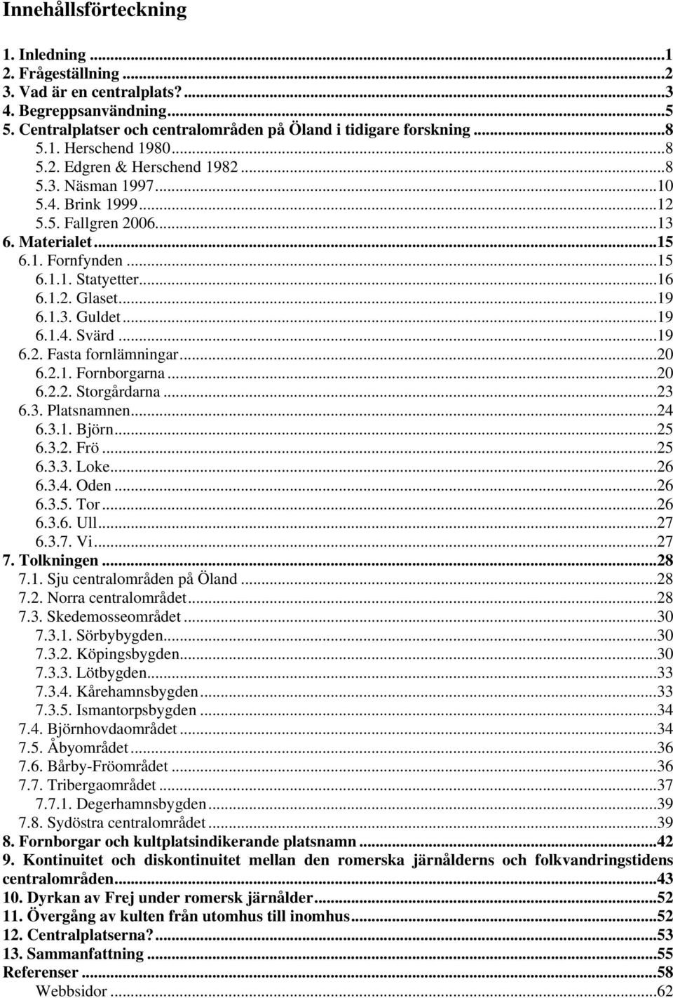 ..19 6.1.4. Svärd...19 6.2. Fasta fornlämningar...20 6.2.1. Fornborgarna...20 6.2.2. Storgårdarna...23 6.3. Platsnamnen...24 6.3.1. Björn...25 6.3.2. Frö...25 6.3.3. Loke...26 6.3.4. Oden...26 6.3.5. Tor.