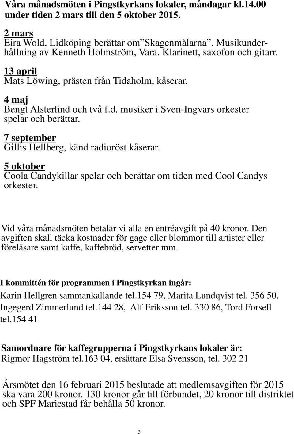 7 september Gillis Hellberg, känd radioröst kåserar. 5 oktober Coola Candykillar spelar och berättar om tiden med Cool Candys orkester.