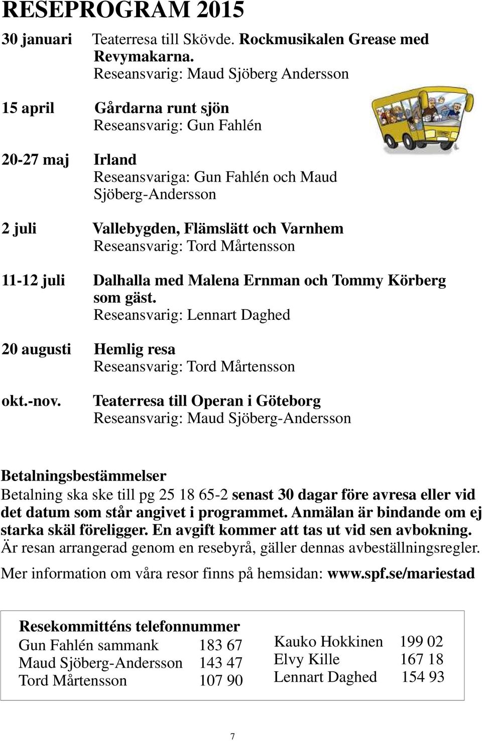 Varnhem Reseansvarig: Tord Mårtensson 11-12 juli Dalhalla med Malena Ernman och Tommy Körberg som gäst. Reseansvarig: Lennart Daghed 20 augusti Hemlig resa Reseansvarig: Tord Mårtensson okt.-nov.