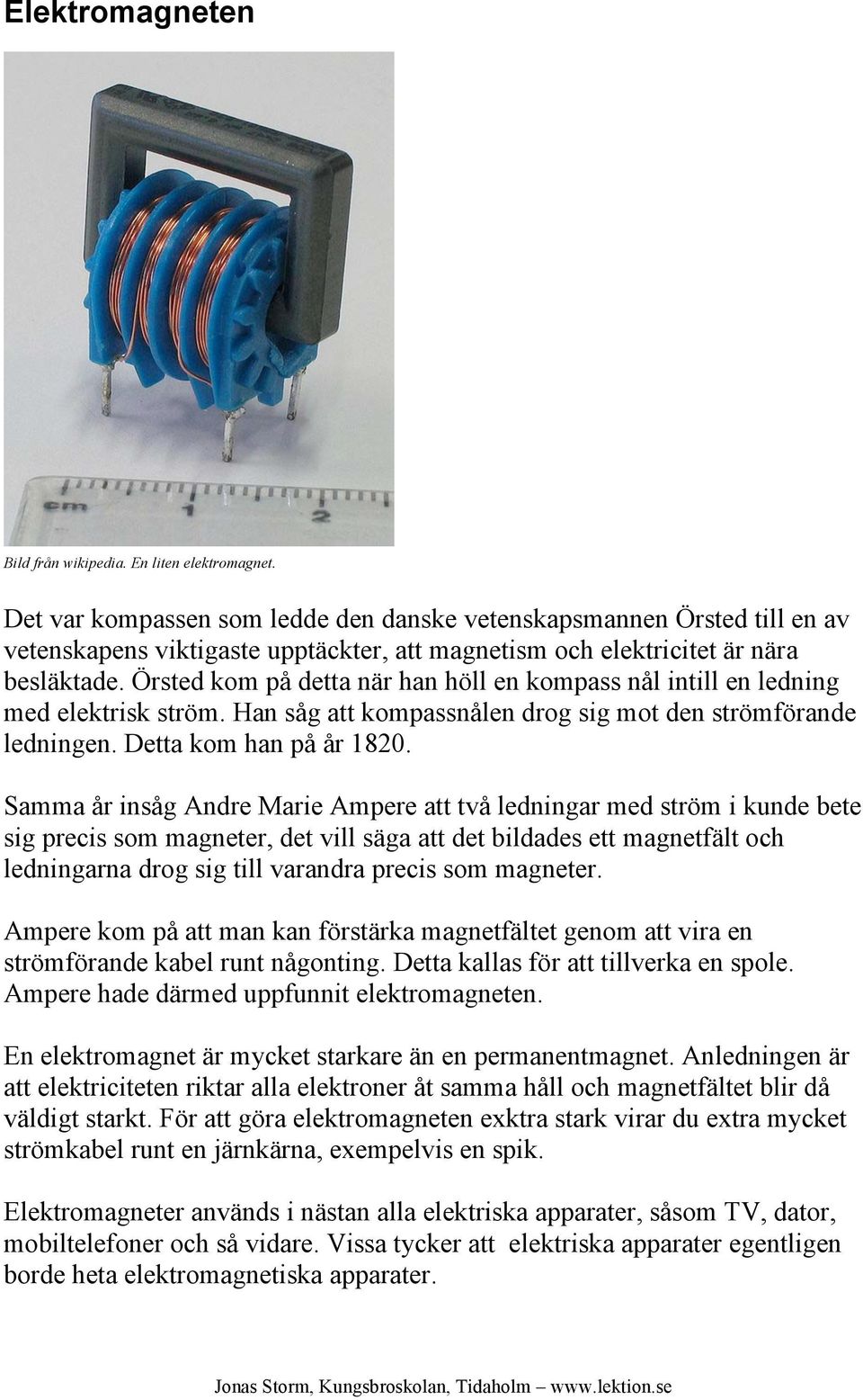 Örsted kom på detta när han höll en kompass nål intill en ledning med elektrisk ström. Han såg att kompassnålen drog sig mot den strömförande ledningen. Detta kom han på år 1820.