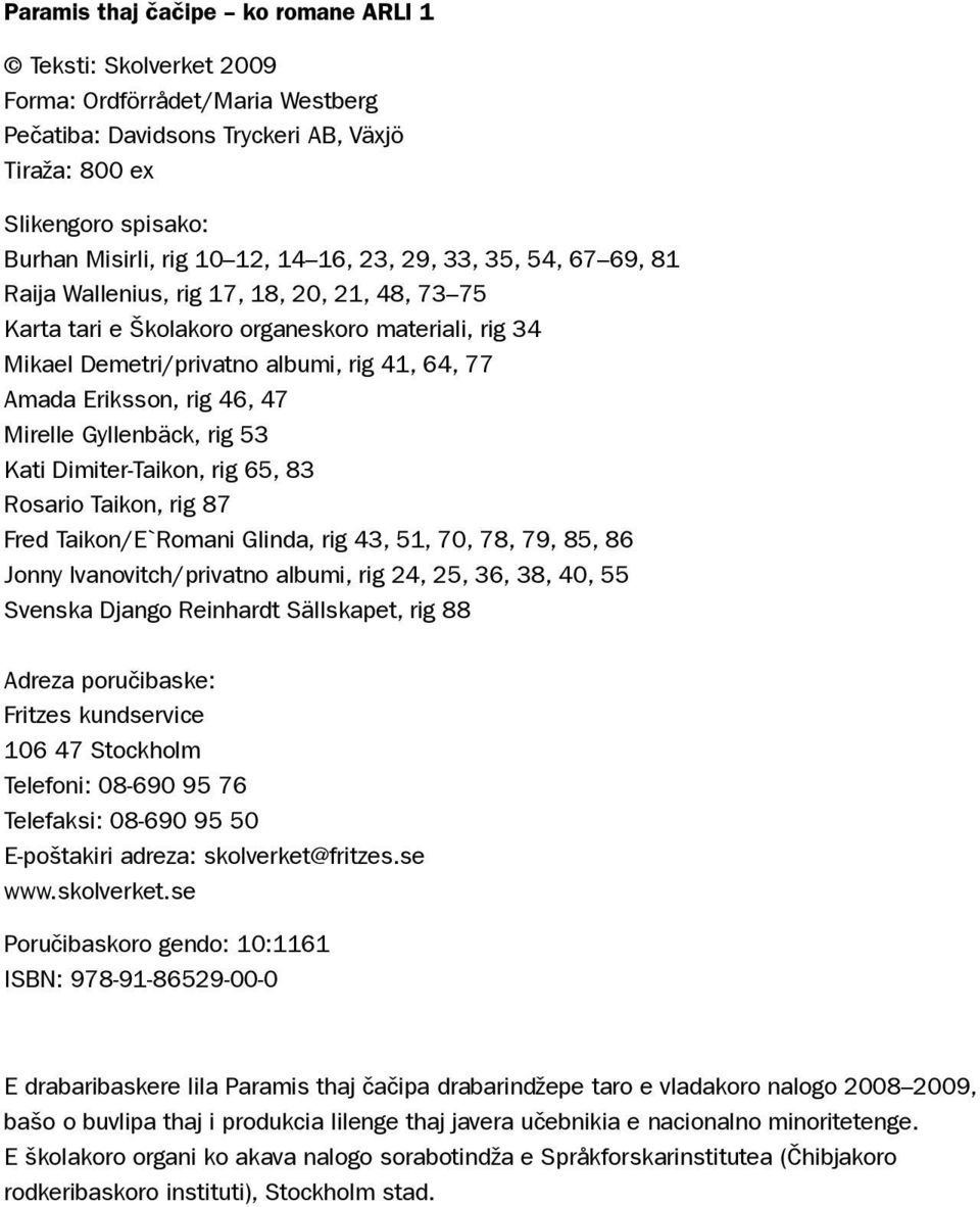 rig 46, 47 Mirelle Gyllenbäck, rig 53 Kati Dimiter-Taikon, rig 65, 83 Rosario Taikon, rig 87 Fred Taikon/E`Romani Glinda, rig 43, 51, 70, 78, 79, 85, 86 Jonny Ivanovitch/privatno albumi, rig 24, 25,