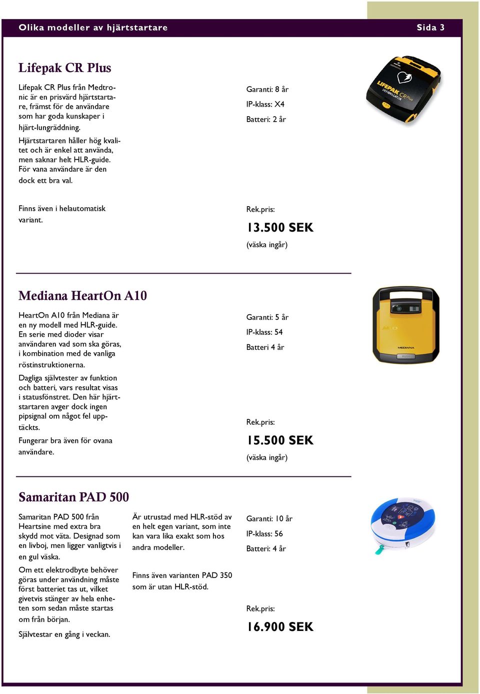 Garanti: 8 år IP-klass: X4 Batteri: 2 år Finns även i helautomatisk variant. 13.500 SEK (väska ingår) Mediana HeartOn A10 HeartOn A10 från Mediana är en ny modell med HLR-guide.